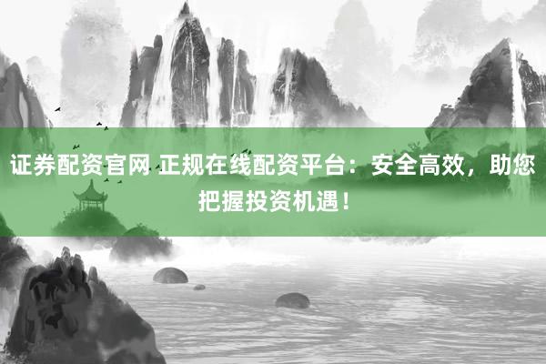 证券配资官网 正规在线配资平台：安全高效，助您把握投资机遇！