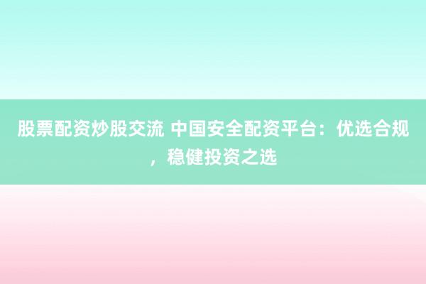 股票配资炒股交流 中国安全配资平台：优选合规，稳健投资之选