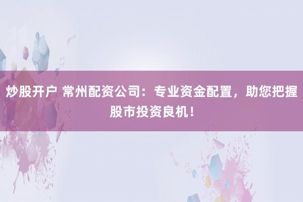 炒股开户 常州配资公司：专业资金配置，助您把握股市投资良机！