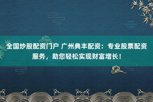 全国炒股配资门户 广州典丰配资：专业股票配资服务，助您轻松实现财富增长！