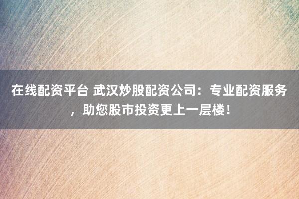 在线配资平台 武汉炒股配资公司：专业配资服务，助您股市投资更上一层楼！