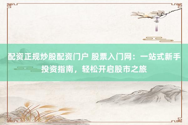 配资正规炒股配资门户 股票入门网：一站式新手投资指南，轻松开启股市之旅