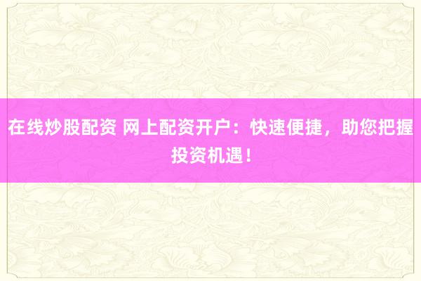 在线炒股配资 网上配资开户：快速便捷，助您把握投资机遇！