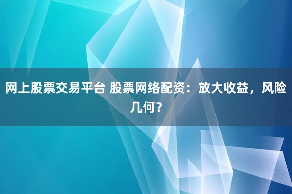 网上股票交易平台 股票网络配资：放大收益，风险几何？