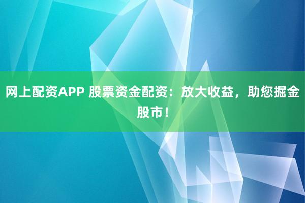 网上配资APP 股票资金配资：放大收益，助您掘金股市！