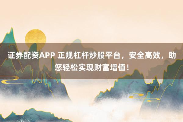 证券配资APP 正规杠杆炒股平台，安全高效，助您轻松实现财富增值！