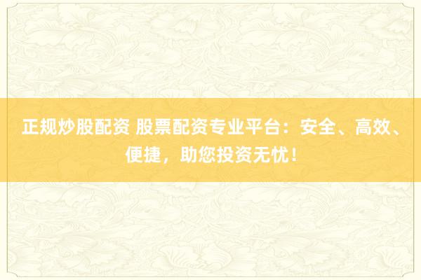 正规炒股配资 股票配资专业平台：安全、高效、便捷，助您投资无忧！