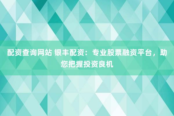 配资查询网站 银丰配资：专业股票融资平台，助您把握投资良机