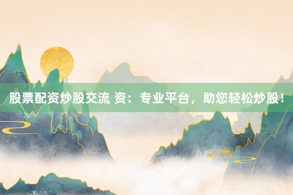 股票配资炒股交流 资：专业平台，助您轻松炒股！