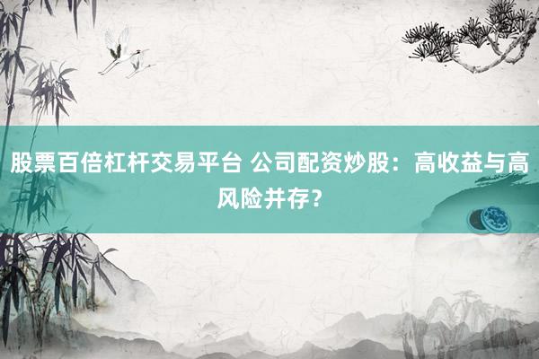 股票百倍杠杆交易平台 公司配资炒股：高收益与高风险并存？
