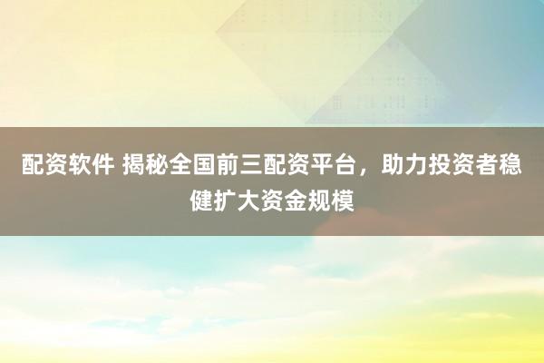 配资软件 揭秘全国前三配资平台，助力投资者稳健扩大资金规模