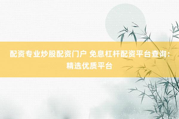 配资专业炒股配资门户 免息杠杆配资平台查询：精选优质平台
