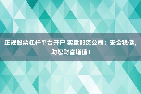 正规股票杠杆平台开户 实盘配资公司：安全稳健，助您财富增值！