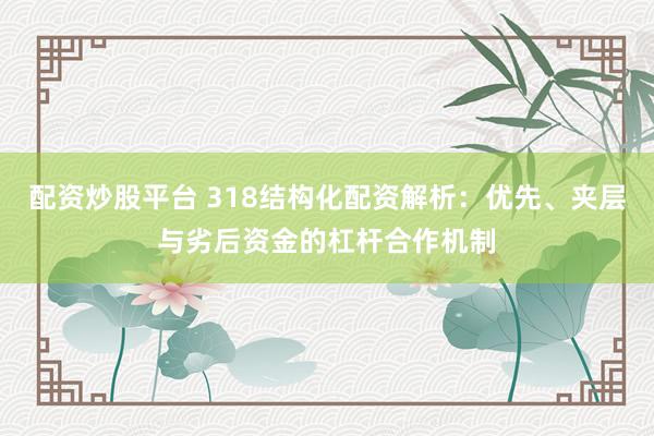 配资炒股平台 318结构化配资解析：优先、夹层与劣后资金的杠杆合作机制
