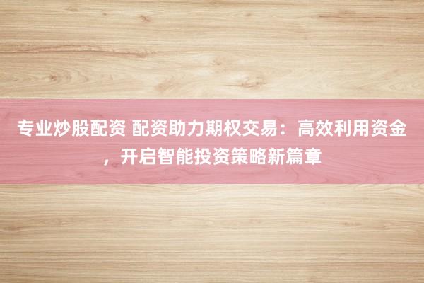 专业炒股配资 配资助力期权交易：高效利用资金，开启智能投资策略新篇章