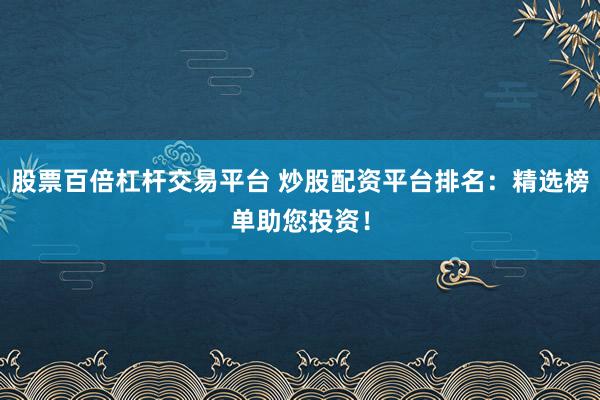 股票百倍杠杆交易平台 炒股配资平台排名：精选榜单助您投资！