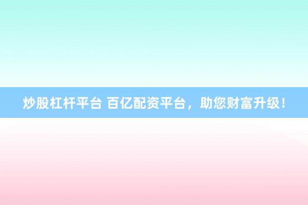 炒股杠杆平台 百亿配资平台，助您财富升级！
