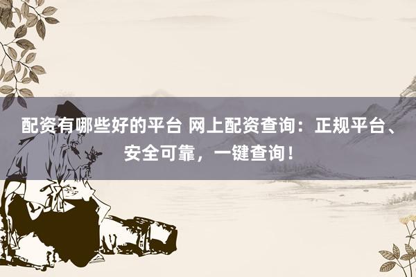 配资有哪些好的平台 网上配资查询：正规平台、安全可靠，一键查询！