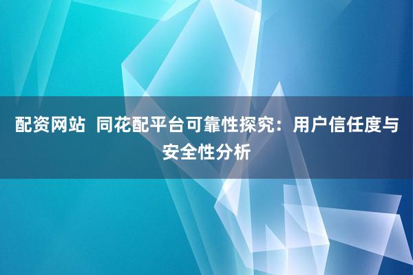 配资网站  同花配平台可靠性探究：用户信任度与安全性分析