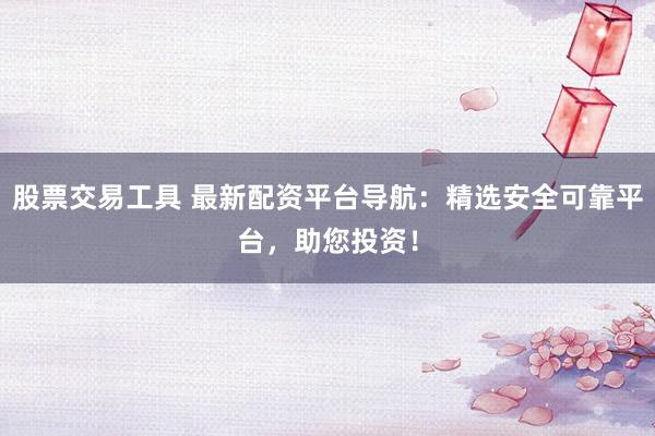 股票交易工具 最新配资平台导航：精选安全可靠平台，助您投资！