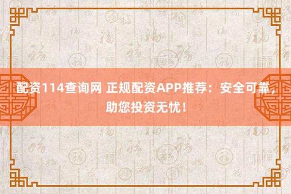 配资114查询网 正规配资APP推荐：安全可靠，助您投资无忧！