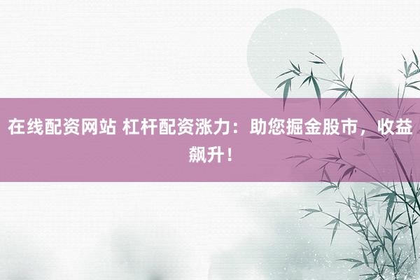 在线配资网站 杠杆配资涨力：助您掘金股市，收益飙升！