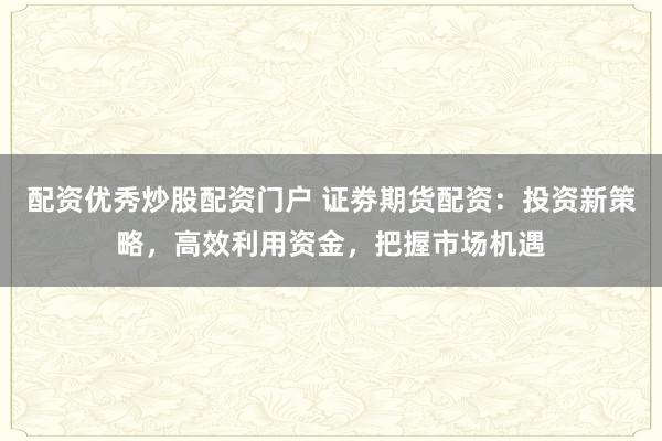 配资优秀炒股配资门户 证劵期货配资：投资新策略，高效利用资金，把握市场机遇