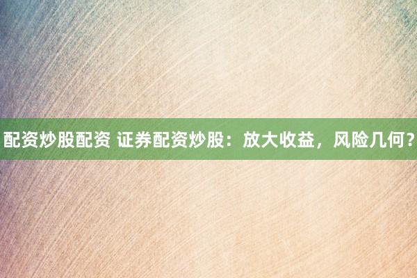 配资炒股配资 证券配资炒股：放大收益，风险几何？