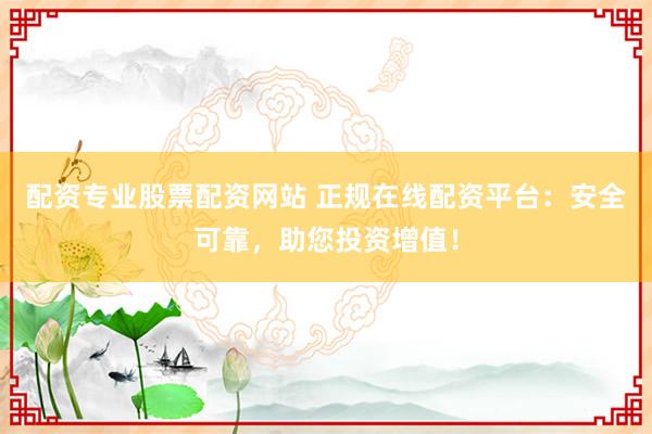 配资专业股票配资网站 正规在线配资平台：安全可靠，助您投资增值！