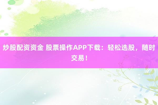 炒股配资资金 股票操作APP下载：轻松选股，随时交易！