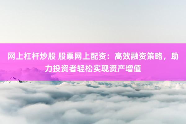 网上杠杆炒股 股票网上配资：高效融资策略，助力投资者轻松实现资产增值