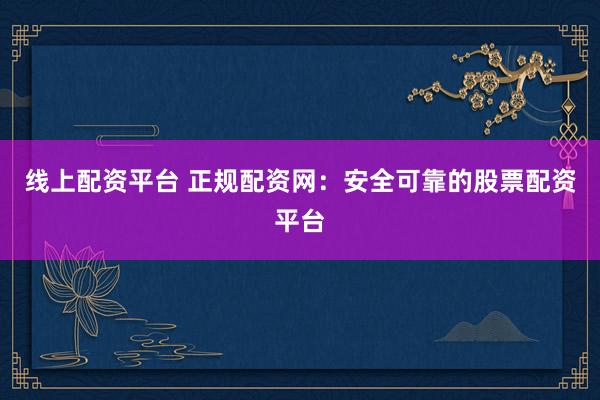 线上配资平台 正规配资网：安全可靠的股票配资平台