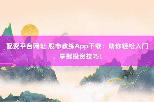 配资平台网址 股市教练App下载：助你轻松入门，掌握投资技巧！