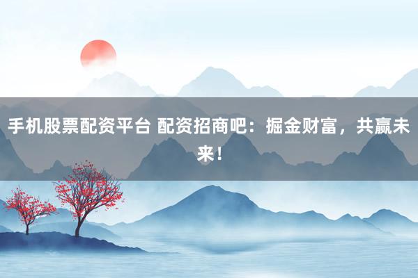 手机股票配资平台 配资招商吧：掘金财富，共赢未来！