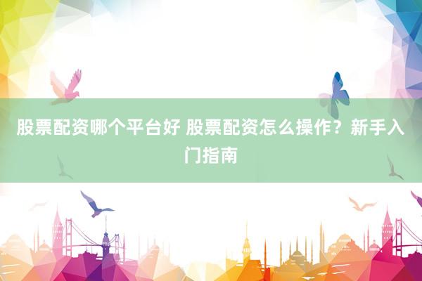 股票配资哪个平台好 股票配资怎么操作？新手入门指南