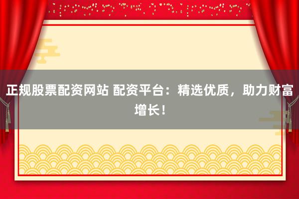正规股票配资网站 配资平台：精选优质，助力财富增长！