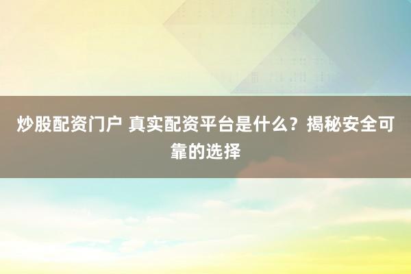 炒股配资门户 真实配资平台是什么？揭秘安全可靠的选择