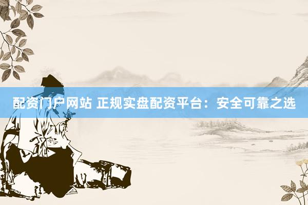 配资门户网站 正规实盘配资平台：安全可靠之选