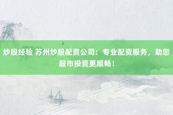 炒股经验 苏州炒股配资公司：专业配资服务，助您股市投资更顺畅！