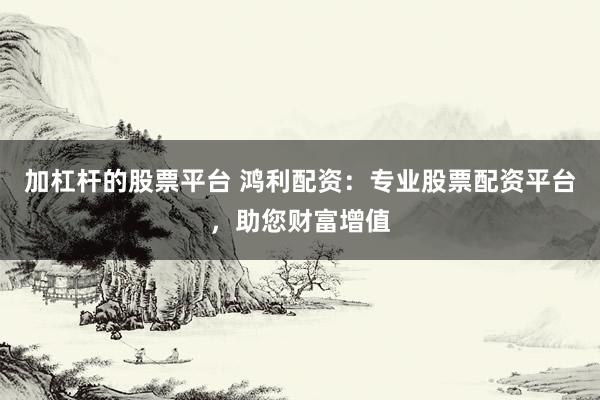 加杠杆的股票平台 鸿利配资：专业股票配资平台，助您财富增值