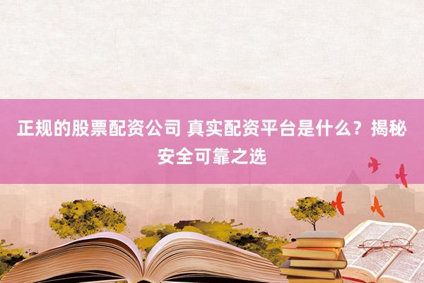 正规的股票配资公司 真实配资平台是什么？揭秘安全可靠之选