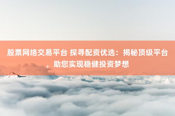 股票网络交易平台 探寻配资优选：揭秘顶级平台，助您实现稳健投资梦想