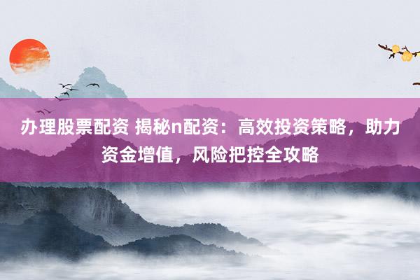 办理股票配资 揭秘n配资：高效投资策略，助力资金增值，风险把控全攻略