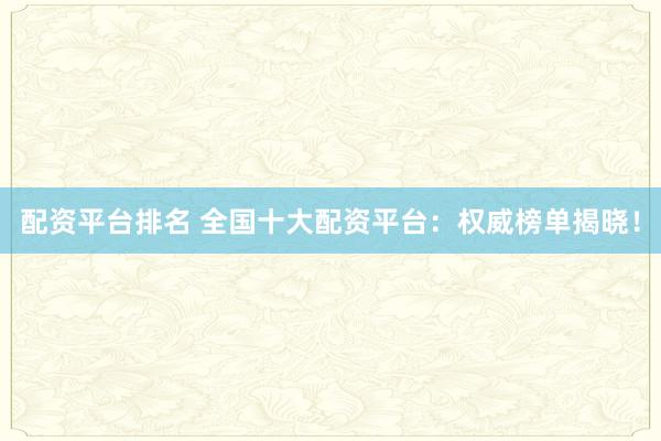 配资平台排名 全国十大配资平台：权威榜单揭晓！