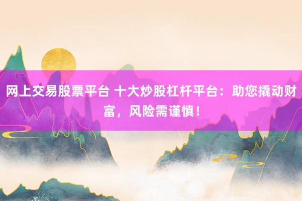网上交易股票平台 十大炒股杠杆平台：助您撬动财富，风险需谨慎！