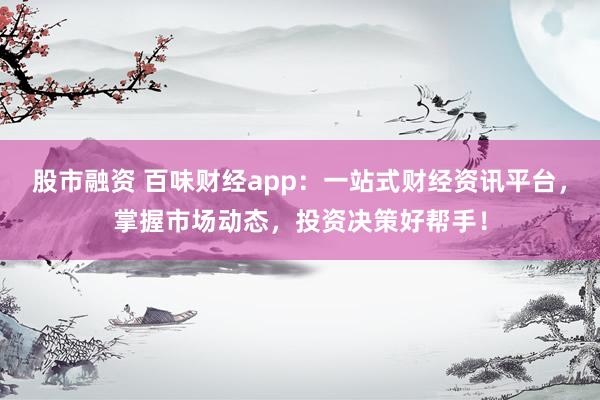 股市融资 百味财经app：一站式财经资讯平台，掌握市场动态，投资决策好帮手！