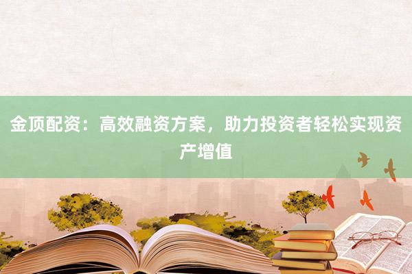 金顶配资：高效融资方案，助力投资者轻松实现资产增值