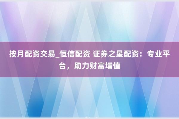 按月配资交易_恒信配资 证券之星配资：专业平台，助力财富增值