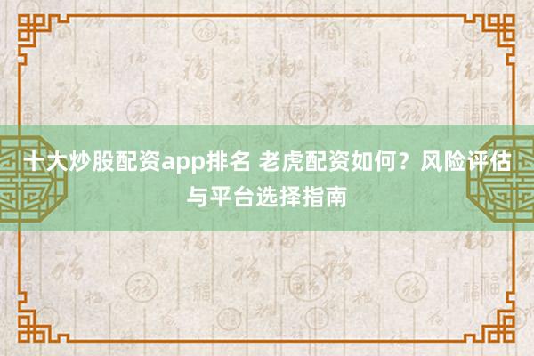 十大炒股配资app排名 老虎配资如何？风险评估与平台选择指南
