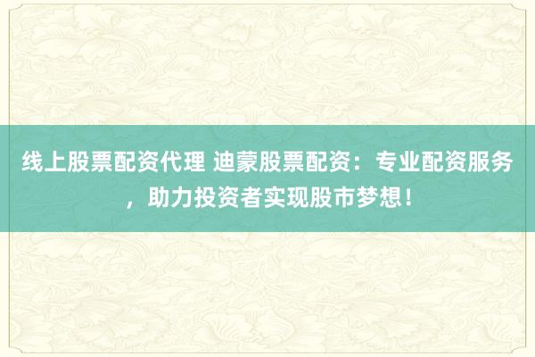 线上股票配资代理 迪蒙股票配资：专业配资服务，助力投资者实现股市梦想！